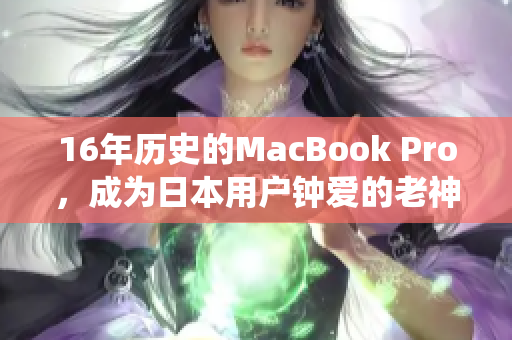 16年历史的MacBook Pro，成为日本用户钟爱的老神仙之选