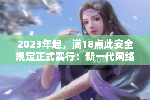 2023年起，满18点此安全规定正式实行：新一代网络安全进入全新时代！