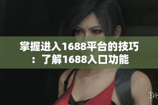 掌握进入1688平台的技巧：了解1688入口功能