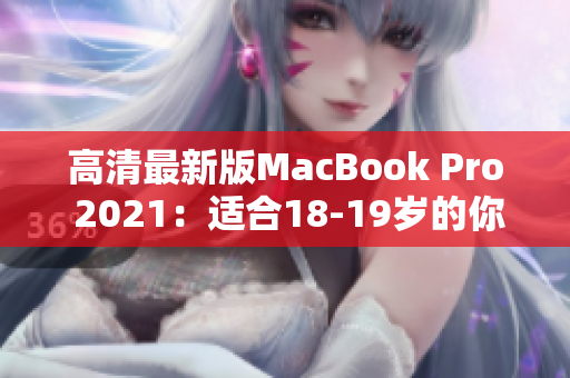 高清最新版MacBook Pro 2021：适合18-19岁的你！