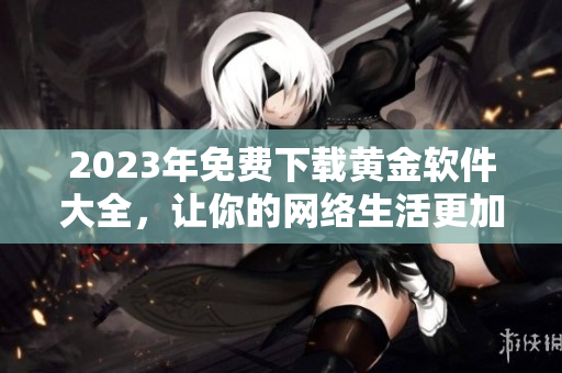 2023年免费下载黄金软件大全，让你的网络生活更加精彩。