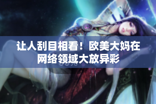 让人刮目相看！欧美大妈在网络领域大放异彩