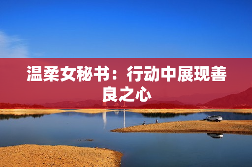 温柔女秘书：行动中展现善良之心