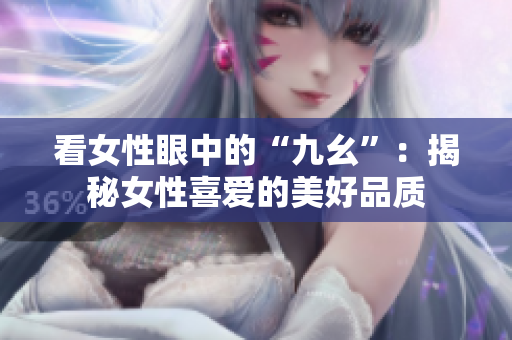 看女性眼中的“九幺”：揭秘女性喜爱的美好品质
