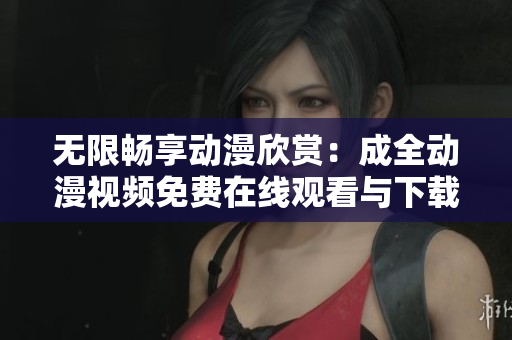 无限畅享动漫欣赏：成全动漫视频免费在线观看与下载