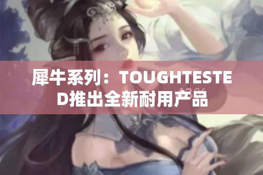 犀牛系列：TOUGHTESTED推出全新耐用产品