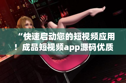 “快速启动您的短视频应用！成品短视频app源码优质解决方案”