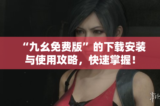 “九幺免费版”的下载安装与使用攻略，快速掌握！
