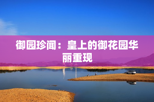 御园珍闻：皇上的御花园华丽重现