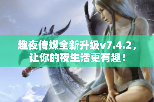 趣夜传媒全新升级v7.4.2，让你的夜生活更有趣！