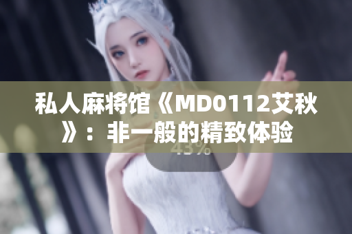 私人麻将馆《MD0112艾秋》：非一般的精致体验