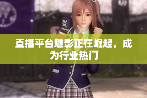 直播平台魅影正在崛起，成为行业热门