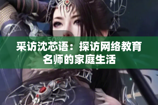 采访沈芯语：探访网络教育名师的家庭生活