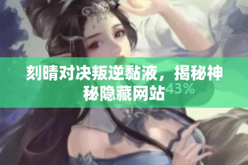 刻晴对决叛逆黏液，揭秘神秘隐藏网站