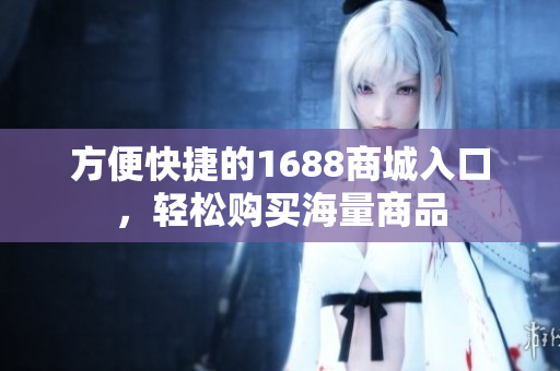 方便快捷的1688商城入口，轻松购买海量商品