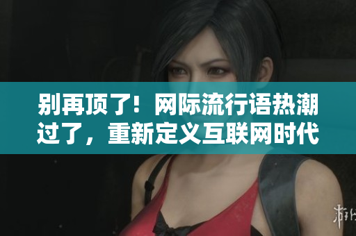 别再顶了!  网际流行语热潮过了，重新定义互联网时代的写作风格