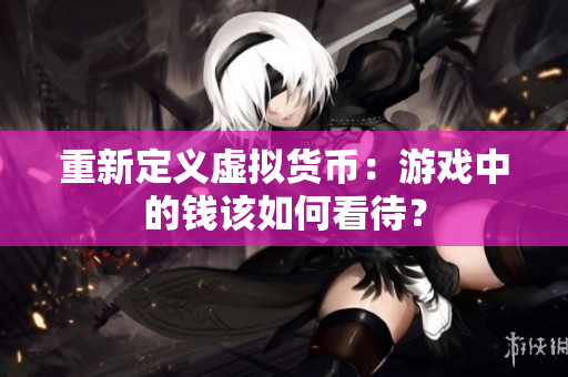 重新定义虚拟货币：游戏中的钱该如何看待？