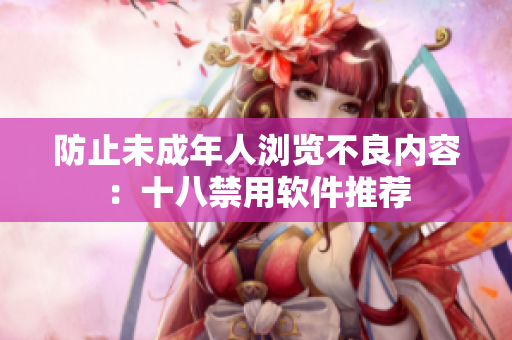防止未成年人浏览不良内容：十八禁用软件推荐