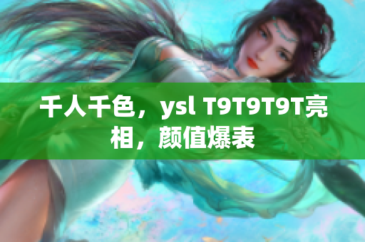 千人千色，ysl T9T9T9T亮相，颜值爆表