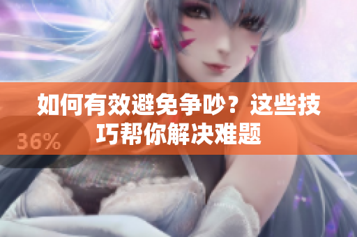 如何有效避免争吵？这些技巧帮你解决难题