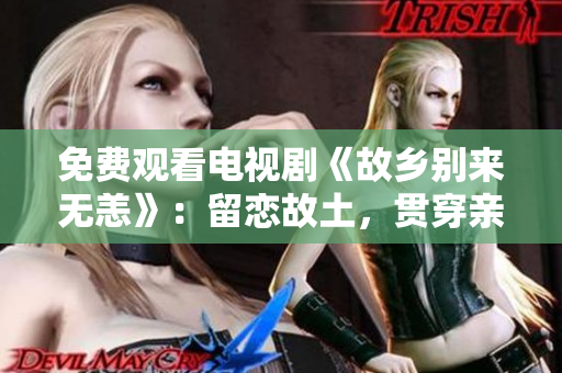 免费观看电视剧《故乡别来无恙》：留恋故土，贯穿亲情之情。