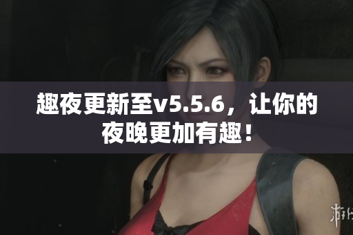 趣夜更新至v5.5.6，让你的夜晚更加有趣！