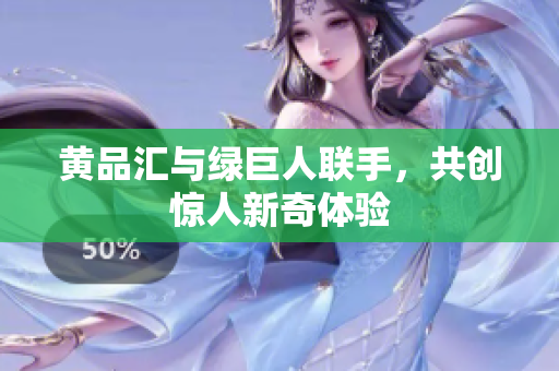 黄品汇与绿巨人联手，共创惊人新奇体验