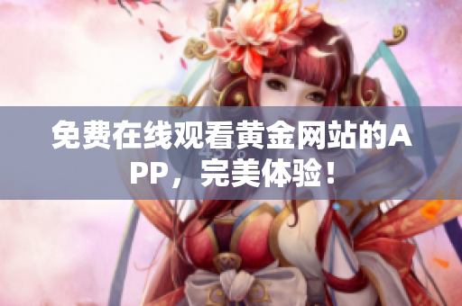 免费在线观看黄金网站的APP，完美体验！
