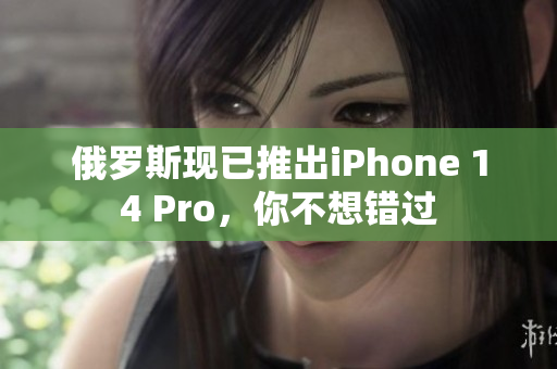 俄罗斯现已推出iPhone 14 Pro，你不想错过