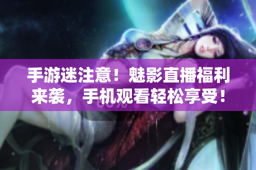 手游迷注意！魅影直播福利来袭，手机观看轻松享受！