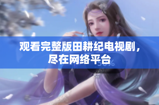观看完整版田耕纪电视剧，尽在网络平台