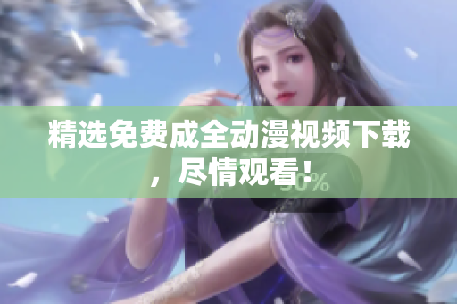 精选免费成全动漫视频下载，尽情观看！