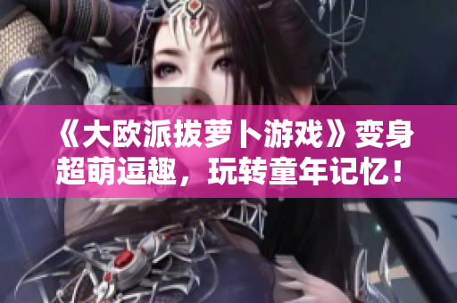 《大欧派拔萝卜游戏》变身超萌逗趣，玩转童年记忆！
