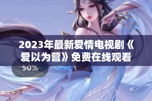 2023年最新爱情电视剧《爱以为营》免费在线观看