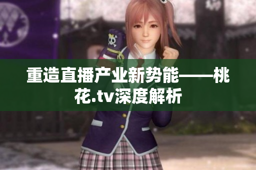 重造直播产业新势能——桃花.tv深度解析