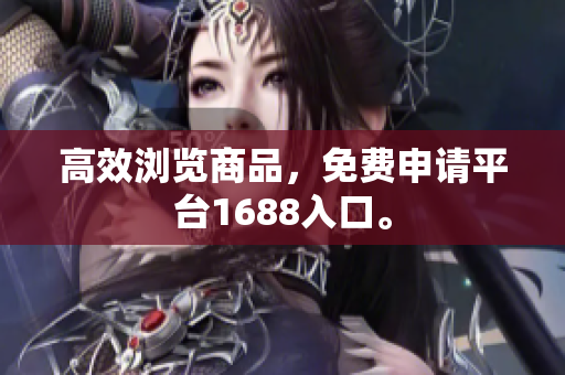 高效浏览商品，免费申请平台1688入口。