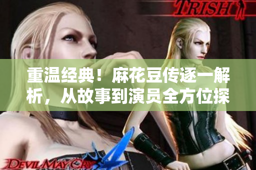 重温经典！麻花豆传逐一解析，从故事到演员全方位探究