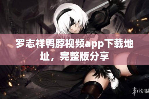 罗志祥鸭脖视频app下载地址，完整版分享