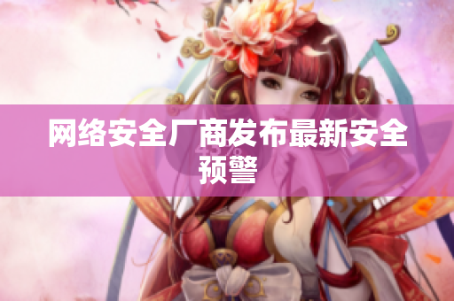 网络安全厂商发布最新安全预警