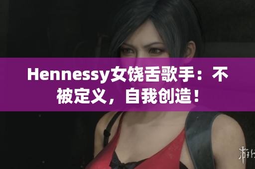 Hennessy女饶舌歌手：不被定义，自我创造！