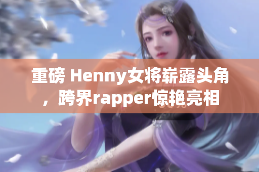 重磅 Henny女将崭露头角，跨界rapper惊艳亮相