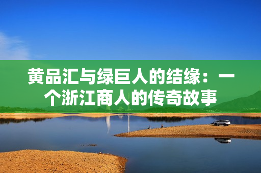 黄品汇与绿巨人的结缘：一个浙江商人的传奇故事