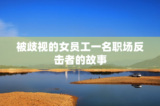 被歧视的女员工一名职场反击者的故事