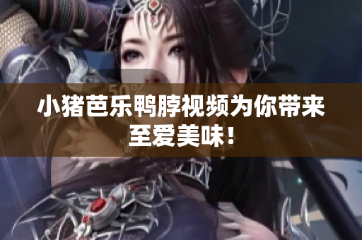 小猪芭乐鸭脖视频为你带来至爱美味！