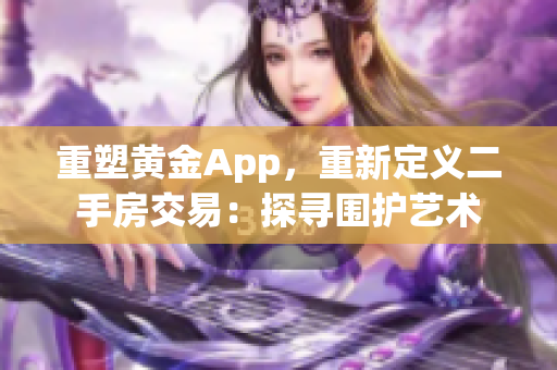 重塑黄金App，重新定义二手房交易：探寻围护艺术