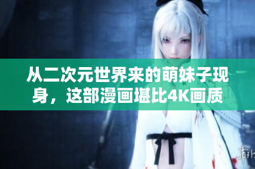 从二次元世界来的萌妹子现身，这部漫画堪比4K画质！