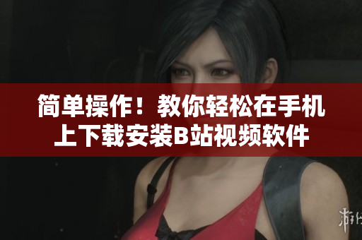 简单操作！教你轻松在手机上下载安装B站视频软件