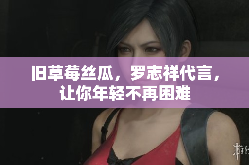 旧草莓丝瓜，罗志祥代言，让你年轻不再困难