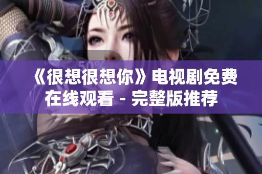 《很想很想你》电视剧免费在线观看 - 完整版推荐