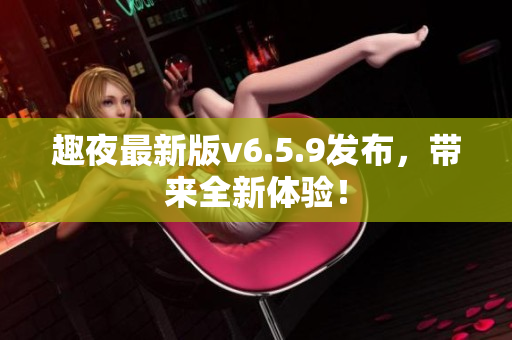 趣夜最新版v6.5.9发布，带来全新体验！
